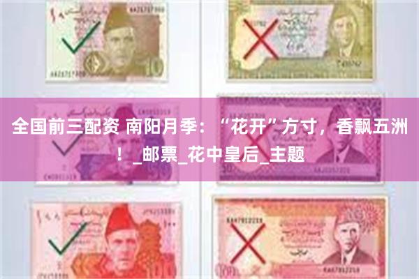 全国前三配资 南阳月季：“花开”方寸，香飘五洲！_邮票_花中皇后_主题