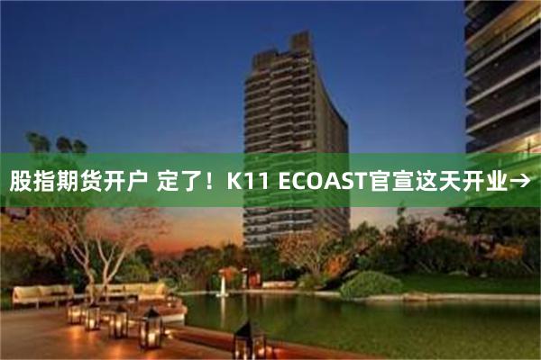 股指期货开户 定了！K11 ECOAST官宣这天开业→