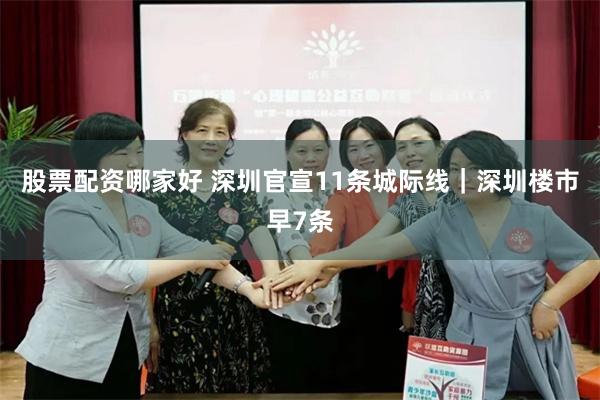 股票配资哪家好 深圳官宣11条城际线｜深圳楼市早7条