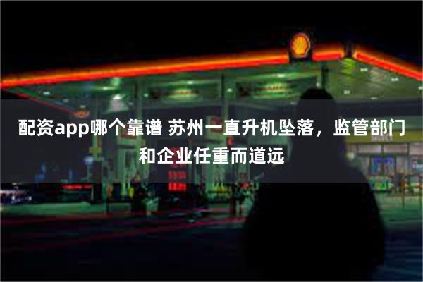 配资app哪个靠谱 苏州一直升机坠落，监管部门和企业任重而道远