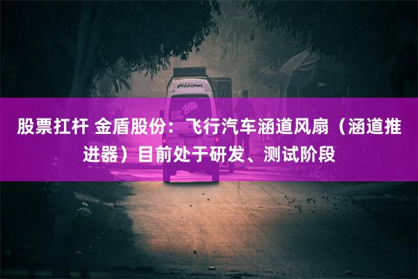 股票扛杆 金盾股份：飞行汽车涵道风扇（涵道推进器）目前处于研发、测试阶段