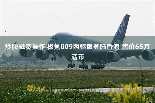 炒股融资操作 极氪009两驱版登陆香港 售价65万港币