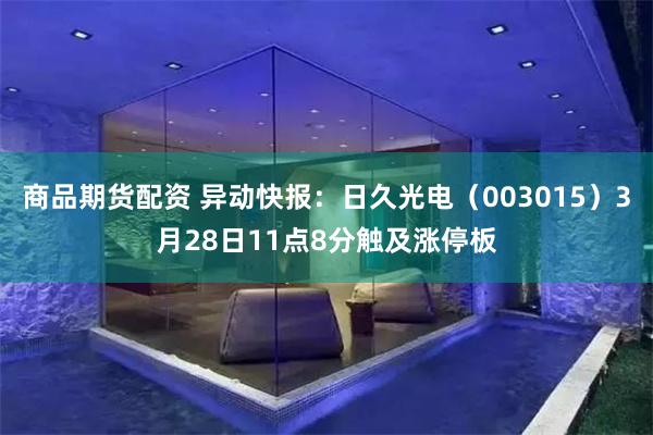 商品期货配资 异动快报：日久光电（003015）3月28日11点8分触及涨停板