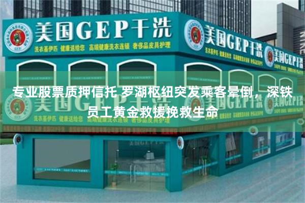 专业股票质押信托 罗湖枢纽突发乘客晕倒，深铁员工黄金救援挽救生命