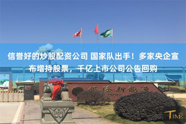 信誉好的炒股配资公司 国家队出手！多家央企宣布增持股票，千亿上市公司公告回购