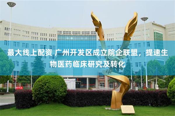最大线上配资 广州开发区成立院企联盟，提速生物医药临床研究及转化
