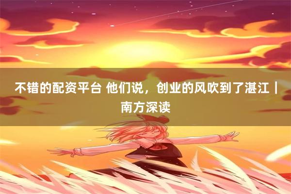 不错的配资平台 他们说，创业的风吹到了湛江｜南方深读