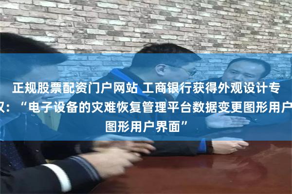 正规股票配资门户网站 工商银行获得外观设计专利授权：“电子设备的灾难恢复管理平台数据变更图形用户界面”