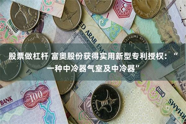 股票做杠杆 富奥股份获得实用新型专利授权：“一种中冷器气室及中冷器”