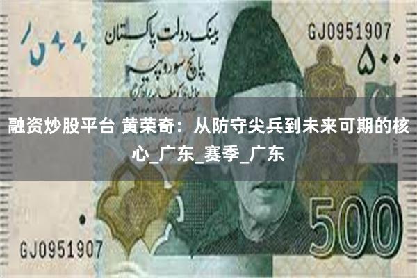 融资炒股平台 黄荣奇：从防守尖兵到未来可期的核心_广东_赛季_广东