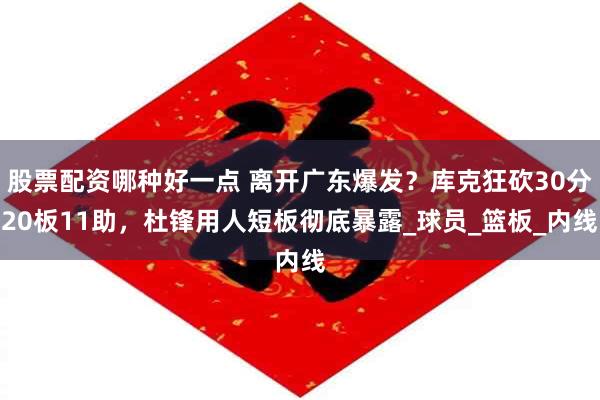 股票配资哪种好一点 离开广东爆发？库克狂砍30分20板11助，杜锋用人短板彻底暴露_球员_篮板_内线