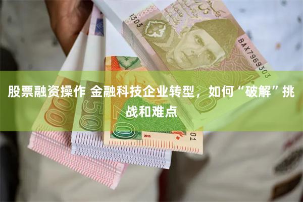 股票融资操作 金融科技企业转型，如何“破解”挑战和难点