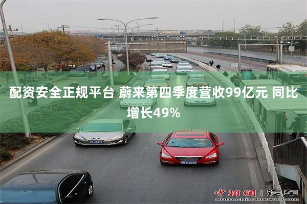 配资安全正规平台 蔚来第四季度营收99亿元 同比增长49%