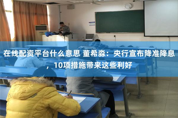 在线配资平台什么意思 董希淼：央行宣布降准降息，10项措施带来这些利好