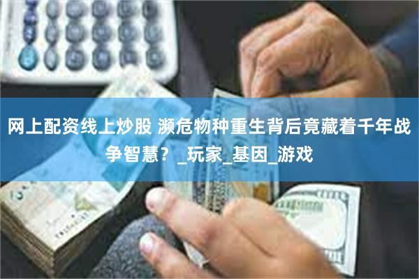 网上配资线上炒股 濒危物种重生背后竟藏着千年战争智慧？_玩家_基因_游戏