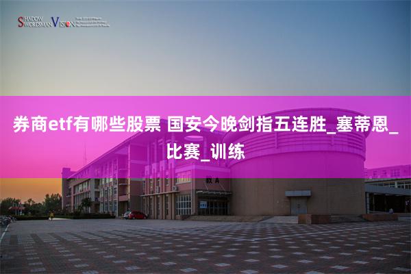 券商etf有哪些股票 国安今晚剑指五连胜_塞蒂恩_比赛_训练
