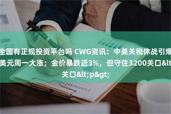 全国有正规投资平台吗 CWG资讯：中美关税休战引爆市场，美元周一大涨；金价暴跌近3%，但守住3200关口<p>