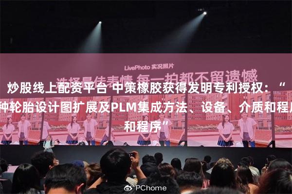 炒股线上配资平台 中策橡胶获得发明专利授权：“一种轮胎设计图扩展及PLM集成方法、设备、介质和程序”