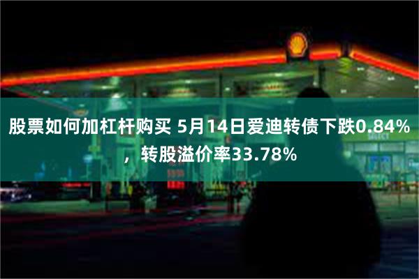 股票如何加杠杆购买 5月14日爱迪转债下跌0.84%，转股溢价率33.78%