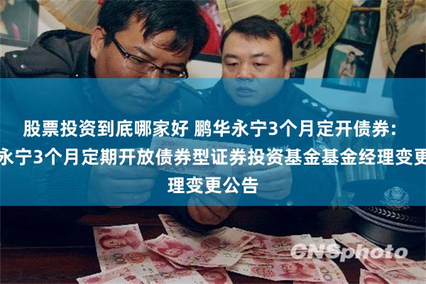 股票投资到底哪家好 鹏华永宁3个月定开债券: 鹏华永宁3个月定期开放债券型证券投资基金基金经理变更公告