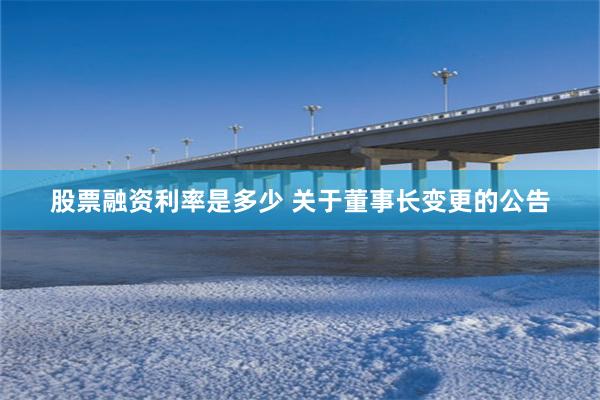 股票融资利率是多少 关于董事长变更的公告