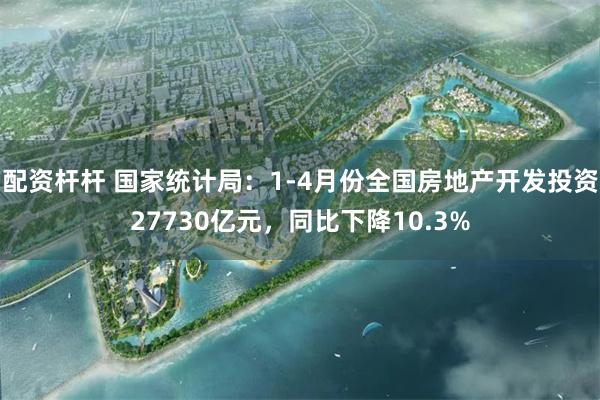 配资杆杆 国家统计局：1-4月份全国房地产开发投资27730亿元，同比下降10.3%