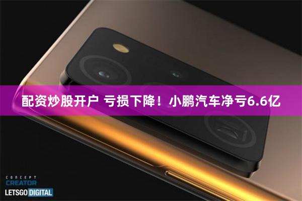 配资炒股开户 亏损下降！小鹏汽车净亏6.6亿