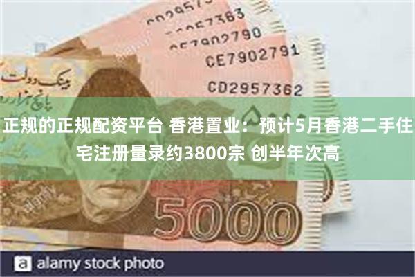 正规的正规配资平台 香港置业：预计5月香港二手住宅注册量录约3800宗 创半年次高