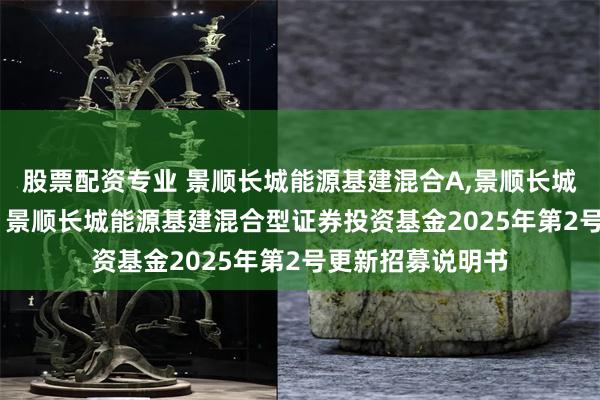 股票配资专业 景顺长城能源基建混合A,景顺长城能源基建混合C: 景顺长城能源基建混合型证券投资基金2025年第2号更新招募说明书