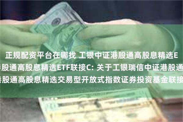 正规配资平台在哪找 工银中证港股通高股息精选ETF联接A,工银中证港股通高股息精选ETF联接C: 关于工银瑞信中证港股通高股息精选交易型开放式指数证券投资基金联接基金变更募集期的公告