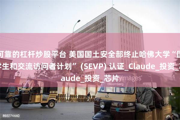 可靠的杠杆炒股平台 美国国土安全部终止哈佛大学“国际学生和交流访问者计划” (SEVP) 认证_Claude_投资_芯片
