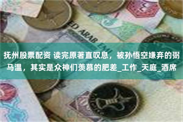 抚州股票配资 读完原著直叹息，被孙悟空嫌弃的弼马温，其实是众神们羡慕的肥差_工作_天庭_酒席