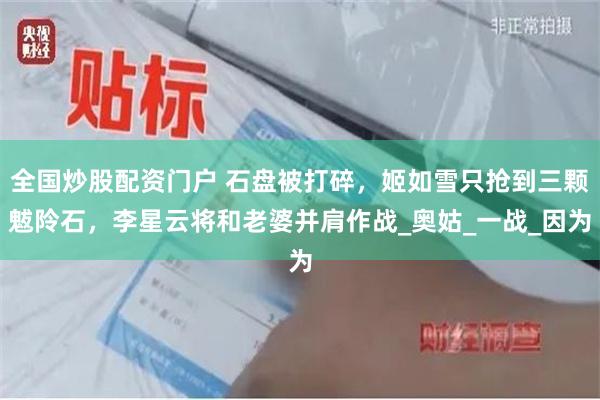 全国炒股配资门户 石盘被打碎，姬如雪只抢到三颗魃阾石，李星云将和老婆并肩作战_奥姑_一战_因为