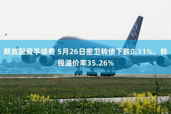 期货配资手续费 5月26日密卫转债下跌0.11%，转股溢价率35.26%