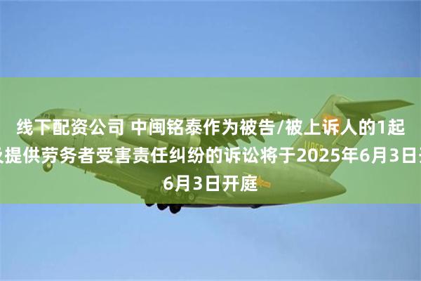 线下配资公司 中闽铭泰作为被告/被上诉人的1起涉及提供劳务者受害责任纠纷的诉讼将于2025年6月3日开庭