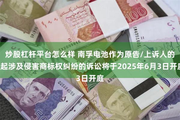 炒股杠杆平台怎么样 南孚电池作为原告/上诉人的1起涉及侵害商标权纠纷的诉讼将于2025年6月3日开庭