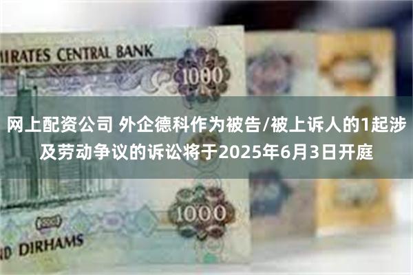 网上配资公司 外企德科作为被告/被上诉人的1起涉及劳动争议的诉讼将于2025年6月3日开庭