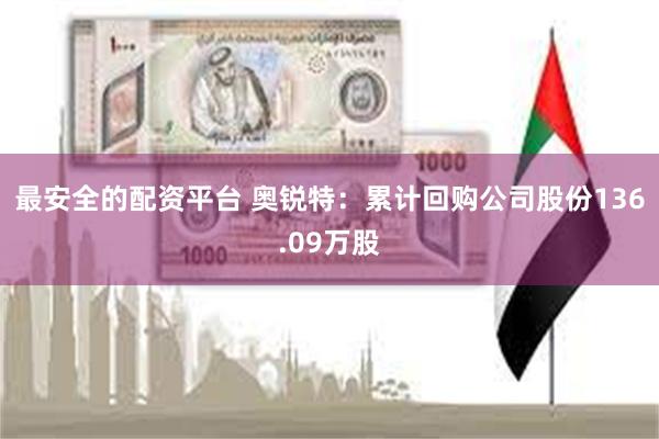 最安全的配资平台 奥锐特：累计回购公司股份136.09万股