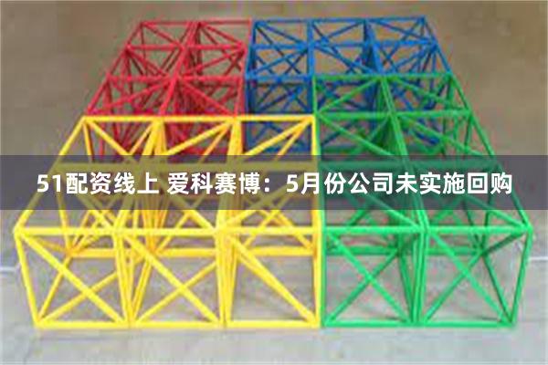 51配资线上 爱科赛博：5月份公司未实施回购