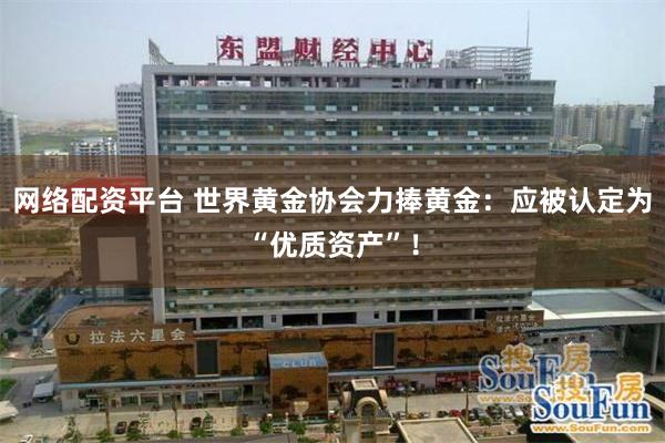 网络配资平台 世界黄金协会力捧黄金：应被认定为“优质资产”！