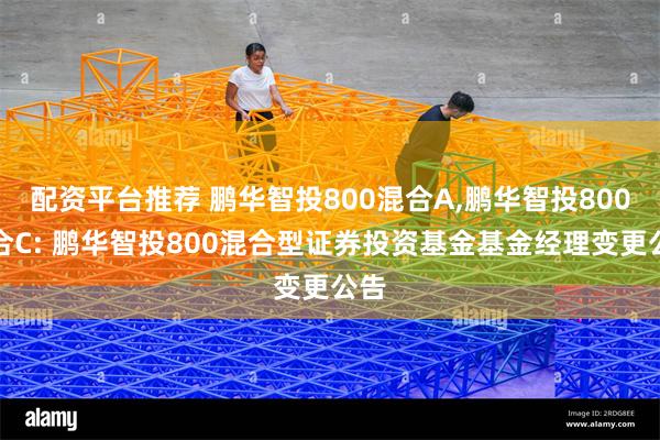 配资平台推荐 鹏华智投800混合A,鹏华智投800混合C: 鹏华智投800混合型证券投资基金基金经理变更公告