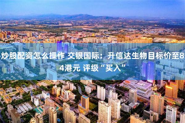 炒股配资怎么操作 交银国际：升信达生物目标价至84港元 评级“买入”
