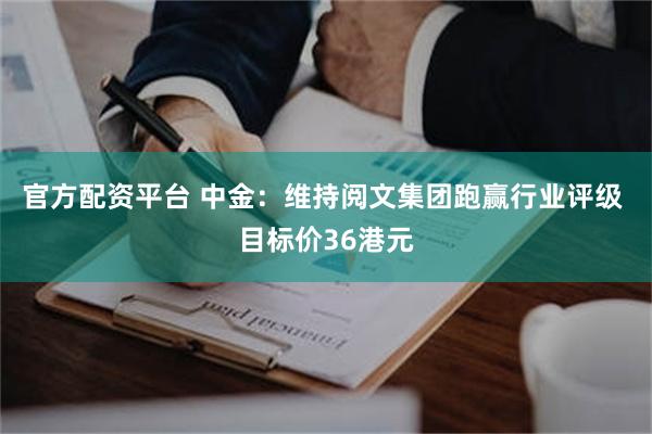 官方配资平台 中金：维持阅文集团跑赢行业评级 目标价36港元