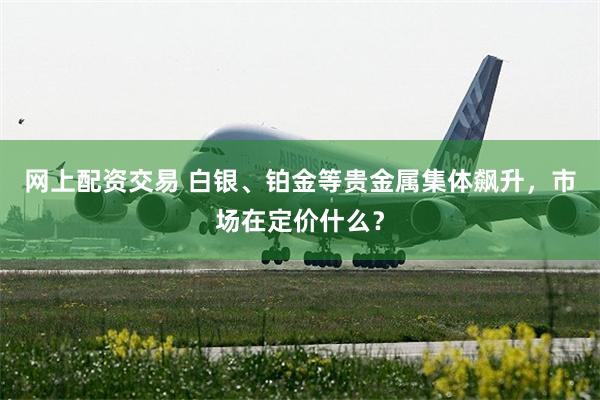 网上配资交易 白银、铂金等贵金属集体飙升，市场在定价什么？