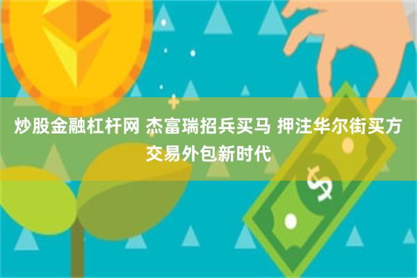 炒股金融杠杆网 杰富瑞招兵买马 押注华尔街买方交易外包新时代