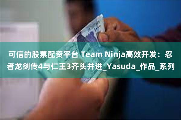 可信的股票配资平台 Team Ninja高效开发：忍者龙剑传4与仁王3齐头并进_Yasuda_作品_系列