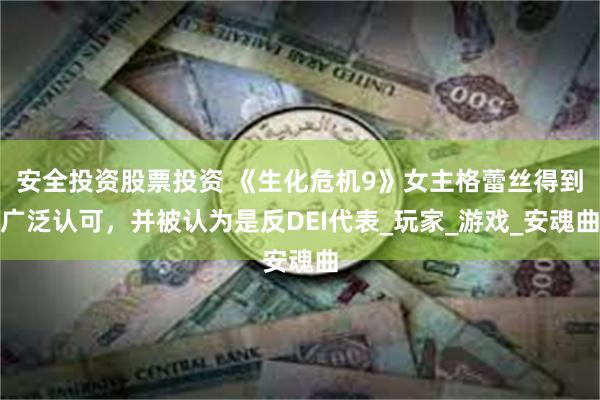 安全投资股票投资 《生化危机9》女主格蕾丝得到广泛认可，并被认为是反DEI代表_玩家_游戏_安魂曲
