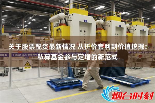 关于股票配资最新情况 从折价套利到价值挖掘：私募基金参与定增的新范式