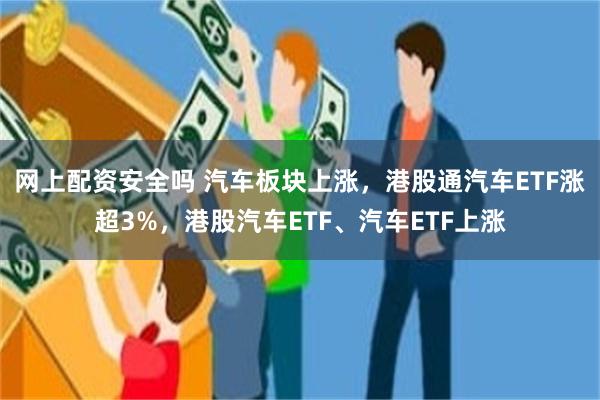 网上配资安全吗 汽车板块上涨，港股通汽车ETF涨超3%，港股汽车ETF、汽车ETF上涨