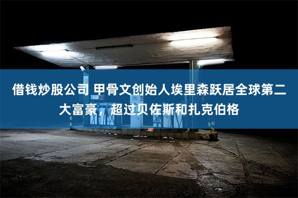 借钱炒股公司 甲骨文创始人埃里森跃居全球第二大富豪，超过贝佐斯和扎克伯格